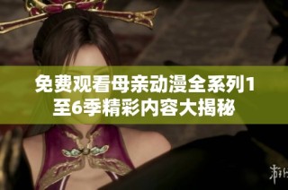 免费观看母亲动漫全系列1至6季精彩内容大揭秘