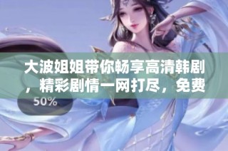 大波姐姐带你畅享高清韩剧，精彩剧情一网打尽，免费观看不容错过