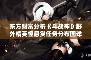 东方财富分析《斗战神》野外精英怪悬赏任务分布图详解