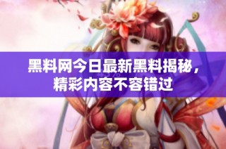 黑料网今日最新黑料揭秘，精彩内容不容错过