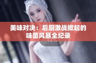 美味对决：后厨激战掀起的味蕾风暴全纪录