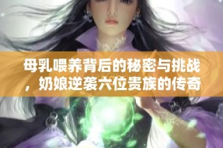 母乳喂养背后的秘密与挑战，奶娘逆袭六位贵族的传奇故事