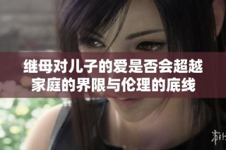 继母对儿子的爱是否会超越家庭的界限与伦理的底线