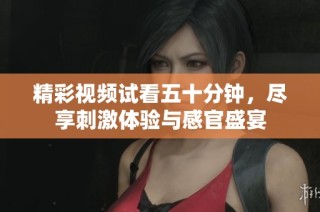 精彩视频试看五十分钟，尽享刺激体验与感官盛宴