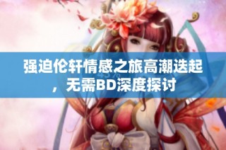 强迫伦轩情感之旅高潮迭起，无需BD深度探讨