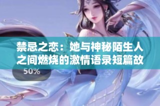 禁忌之恋：她与神秘陌生人之间燃烧的激情语录短篇故事