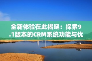 全新体验在此揭晓：探索9.1版本的CRM系统功能与优势