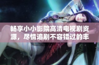 畅享小小影院高清电视剧资源，尽情追剧不容错过的丰富选择