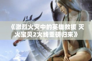 《激烈火灾中的英雄救援 灭火宝贝2火线重磅归来》