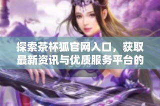 探索茶杯狐官网入口，获取最新资讯与优质服务平台的详细介绍