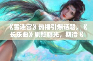 《雪迷宫》热播引爆话题，《长乐曲》剧照曝光，期待《白蛇：浮生》新篇章