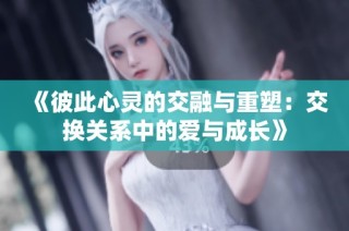 《彼此心灵的交融与重塑：交换关系中的爱与成长》