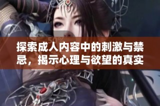 探索成人内容中的刺激与禁忌，揭示心理与欲望的真实体验