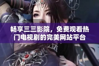 畅享三三影院，免费观看热门电视剧的完美网站平台