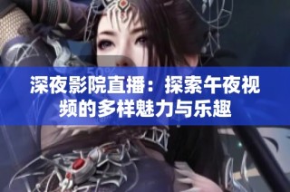深夜影院直播：探索午夜视频的多样魅力与乐趣
