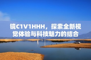 镜C1V1HHH，探索全新视觉体验与科技魅力的结合