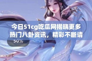 今日51cg吃瓜网揭晓更多热门八卦资讯，精彩不断请关注