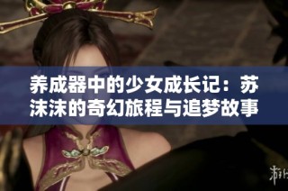 养成器中的少女成长记：苏沫沫的奇幻旅程与追梦故事
