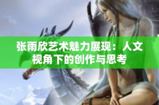 张雨欣艺术魅力展现：人文视角下的创作与思考