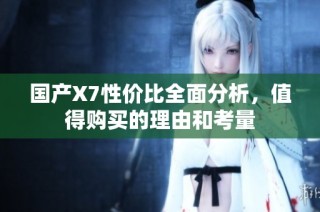 国产X7性价比全面分析，值得购买的理由和考量
