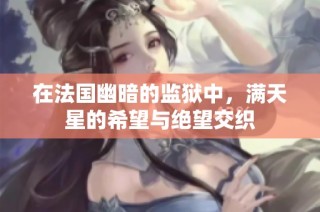 在法国幽暗的监狱中，满天星的希望与绝望交织