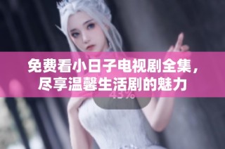 免费看小日子电视剧全集，尽享温馨生活剧的魅力