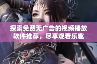 探索免费无广告的视频播放软件推荐，尽享观看乐趣