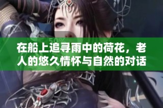 在船上追寻雨中的荷花，老人的悠久情怀与自然的对话