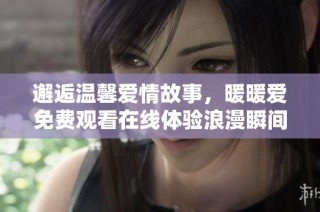 邂逅温馨爱情故事，暖暖爱免费观看在线体验浪漫瞬间