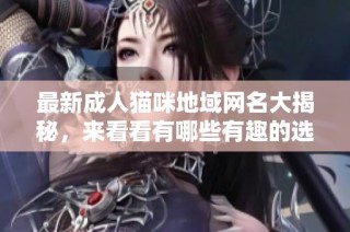 最新成人猫咪地域网名大揭秘，来看看有哪些有趣的选择吧