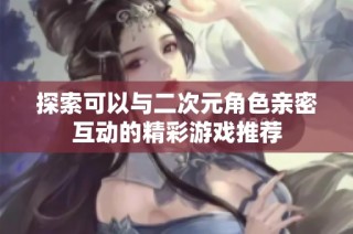 探索可以与二次元角色亲密互动的精彩游戏推荐