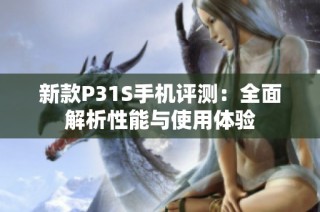 新款P31S手机评测：全面解析性能与使用体验
