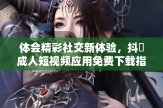 体会精彩社交新体验，抖抈成人短视频应用免费下载指南