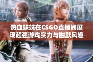 热血妹妹在CSGO直播间展现超强游戏实力与幽默风趣