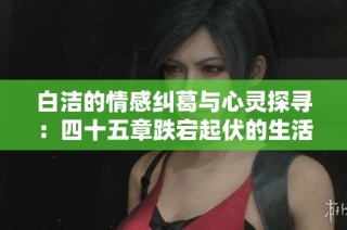 白洁的情感纠葛与心灵探寻：四十五章跌宕起伏的生活史诗