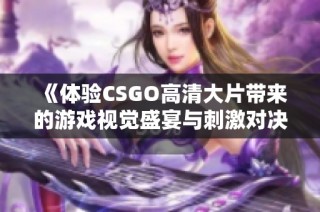 《体验CSGO高清大片带来的游戏视觉盛宴与刺激对决》