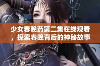 少女春晚药第二集在线观看，探索春晚背后的神秘故事