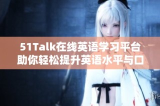 51Talk在线英语学习平台助你轻松提升英语水平与口语表达能力