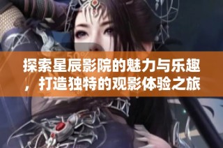 探索星辰影院的魅力与乐趣，打造独特的观影体验之旅