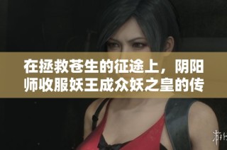 在拯救苍生的征途上，阴阳师收服妖王成众妖之皇的传奇故事