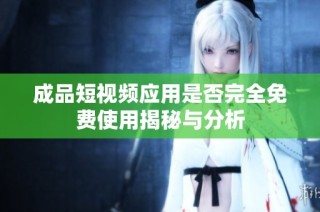 成品短视频应用是否完全免费使用揭秘与分析