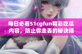 每日必看51cgfun精彩吃瓜内容，防止你走丢的秘诀揭秘