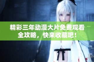 精彩三年动漫大片免费观看全攻略，快来收藏吧！