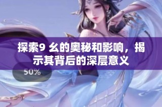 探索9 幺的奥秘和影响，揭示其背后的深层意义