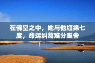 在佛堂之中，她与他缠绵七度，命运纠葛难分难舍