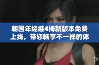 朝国年经继4拇新版本免费上线，带您畅享不一样的体验