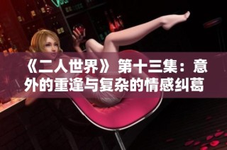 《二人世界》 第十三集：意外的重逢与复杂的情感纠葛
