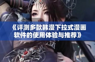《评测多款韩漫下拉式漫画软件的使用体验与推荐》