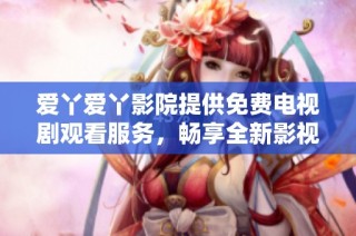 爱丫爱丫影院提供免费电视剧观看服务，畅享全新影视体验