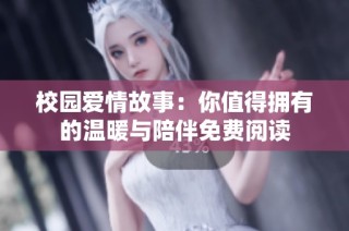 校园爱情故事：你值得拥有的温暖与陪伴免费阅读